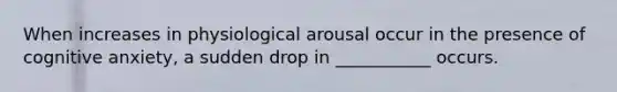 When increases in physiological arousal occur in the presence of cognitive anxiety, a sudden drop in ___________ occurs.