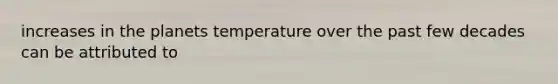 increases in the planets temperature over the past few decades can be attributed to