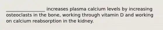 _________________ increases plasma calcium levels by increasing osteoclasts in the bone, working through vitamin D and working on calcium reabsorption in the kidney.