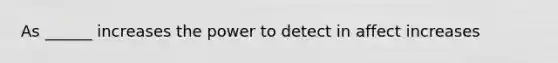 As ______ increases the power to detect in affect increases