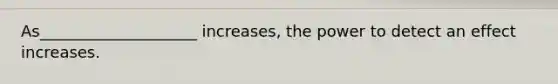 As____________________ increases, the power to detect an effect increases.