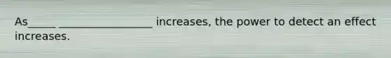 As_____ _________________ increases, the power to detect an effect increases.