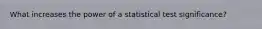 What increases the power of a statistical test significance?