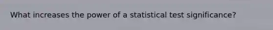 What increases the power of a statistical test significance?