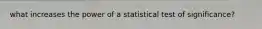 what increases the power of a statistical test of significance?