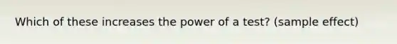 Which of these increases the power of a test? (sample effect)