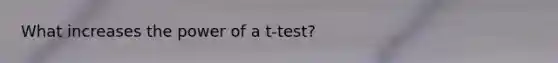 What increases the power of a t-test?