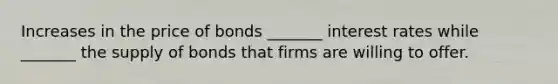 Increases in the price of bonds _______ interest rates while _______ the supply of bonds that firms are willing to offer.