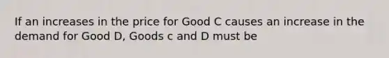 If an increases in the price for Good C causes an increase in the demand for Good D, Goods c and D must be