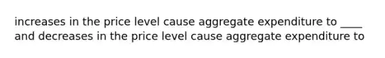 increases in the price level cause aggregate expenditure to ____ and decreases in the price level cause aggregate expenditure to