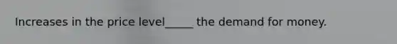 Increases in the price level_____ the demand for money.
