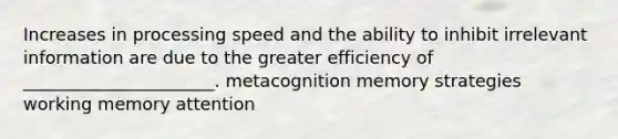 Increases in processing speed and the ability to inhibit irrelevant information are due to the greater efficiency of ______________________. metacognition memory strategies working memory attention