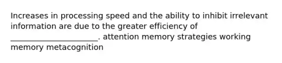 Increases in processing speed and the ability to inhibit irrelevant information are due to the greater efficiency of ______________________. attention memory strategies working memory metacognition