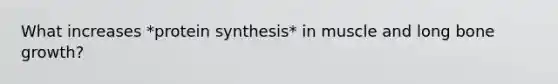 What increases *protein synthesis* in muscle and long bone growth?