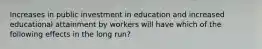 Increases in public investment in education and increased educational attainment by workers will have which of the following effects in the long run?