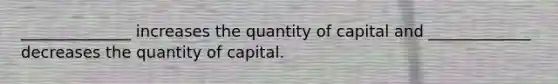 ______________ increases the quantity of capital and _____________ decreases the quantity of capital.