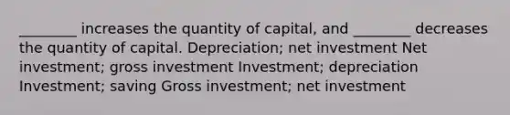 ________ increases the quantity of capital, and ________ decreases the quantity of capital. Depreciation; net investment Net investment; gross investment Investment; depreciation Investment; saving Gross investment; net investment