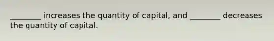 ________ increases the quantity of capital, and ________ decreases the quantity of capital.