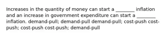 Increases in the quantity of money can start a ________ inflation and an increase in government expenditure can start a ________ inflation. demand-pull; demand-pull demand-pull; cost-push cost-push; cost-push cost-push; demand-pull