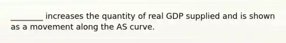 ________ increases the quantity of real GDP supplied and is shown as a movement along the AS curve.