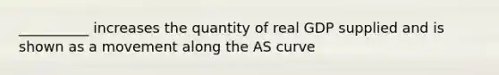 __________ increases the quantity of real GDP supplied and is shown as a movement along the AS curve