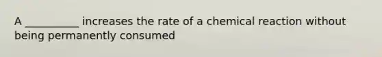 A __________ increases the rate of a chemical reaction without being permanently consumed