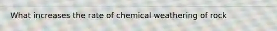 What increases the rate of chemical weathering of rock