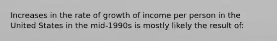 Increases in the rate of growth of income per person in the United States in the mid-1990s is mostly likely the result of: