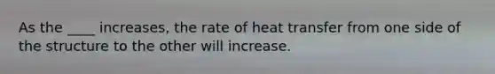 As the ____ increases, the rate of heat transfer from one side of the structure to the other will increase.