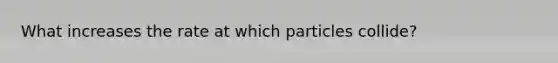 What increases the rate at which particles collide?