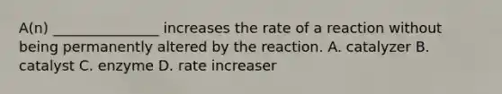 A(n) _______________ increases the rate of a reaction without being permanently altered by the reaction. A. catalyzer B. catalyst C. enzyme D. rate increaser