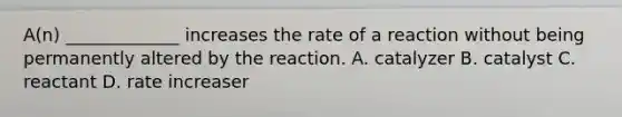 A(n) _____________ increases the rate of a reaction without being permanently altered by the reaction. A. catalyzer B. catalyst C. reactant D. rate increaser