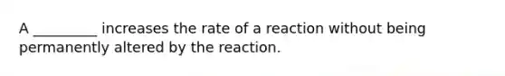 A _________ increases the rate of a reaction without being permanently altered by the reaction.