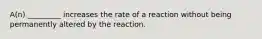 A(n) _________ increases the rate of a reaction without being permanently altered by the reaction.