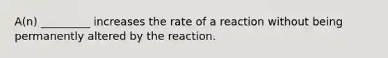 A(n) _________ increases the rate of a reaction without being permanently altered by the reaction.