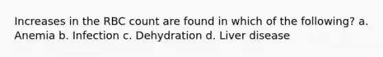 Increases in the RBC count are found in which of the following? a. Anemia b. Infection c. Dehydration d. Liver disease