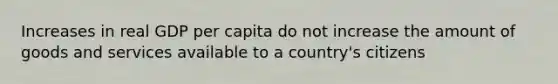 Increases in real GDP per capita do not increase the amount of goods and services available to a​ country's citizens