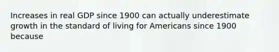 Increases in real GDP since 1900 can actually underestimate growth in the standard of living for Americans since 1900 because