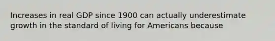 Increases in real GDP since 1900 can actually underestimate growth in the standard of living for Americans because