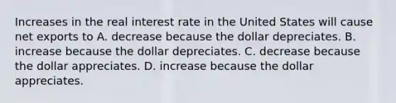 Increases in the real interest rate in the United States will cause net exports to A. decrease because the dollar depreciates. B. increase because the dollar depreciates. C. decrease because the dollar appreciates. D. increase because the dollar appreciates.