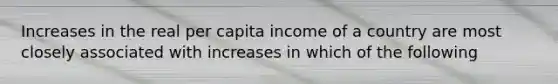 Increases in the real per capita income of a country are most closely associated with increases in which of the following