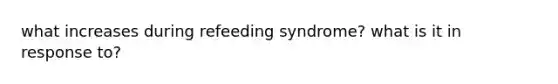 what increases during refeeding syndrome? what is it in response to?