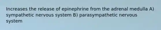 Increases the release of epinephrine from the adrenal medulla A) sympathetic nervous system B) parasympathetic nervous system