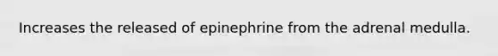 Increases the released of epinephrine from the adrenal medulla.