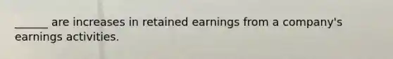 ______ are increases in retained earnings from a company's earnings activities.