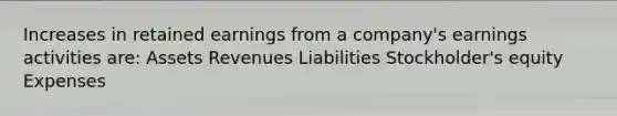 Increases in retained earnings from a company's earnings activities are: Assets Revenues Liabilities Stockholder's equity Expenses