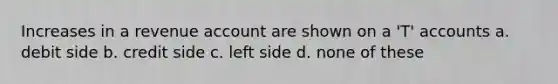 Increases in a revenue account are shown on a 'T' accounts a. debit side b. credit side c. left side d. none of these