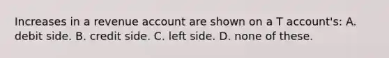 Increases in a revenue account are shown on a T account's: A. debit side. B. credit side. C. left side. D. none of these.