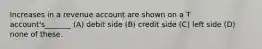 Increases in a revenue account are shown on a T account's_______ (A) debit side (B) credit side (C) left side (D) none of these.