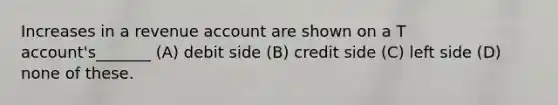 Increases in a revenue account are shown on a T account's_______ (A) debit side (B) credit side (C) left side (D) none of these.